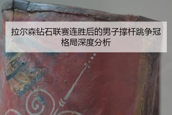 拉尔森钻石联赛连胜后的男子撑杆跳争冠格局深度分析
